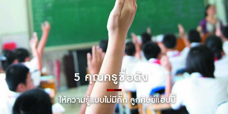 5 คุณครูชื่อดัง ให้ความรู้แบบไม่มีกั๊ก ลูกศิษย์แฮปปี้